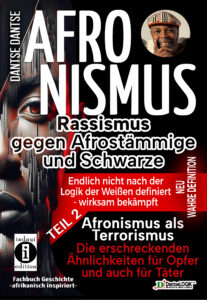 Afronismus-Band-2-Frontcover-207x300 AFRONISMUS – Rassismus gegen Afromenschen und Schwarze Teil 2: Rassismus als Terrorismus: Eine tiefgehende Analyse der erschreckenden Parallelen und Ähnlichkeiten für Opfer und auch für Täter | Autor: Dantse Dantse, Verlag: indayi edition